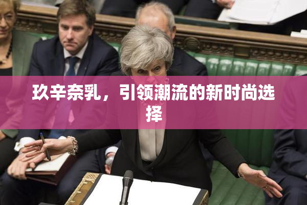 玖辛奈乳，引领潮流的新时尚选择