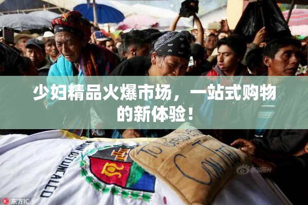 少妇精品火爆市场，一站式购物的新体验！