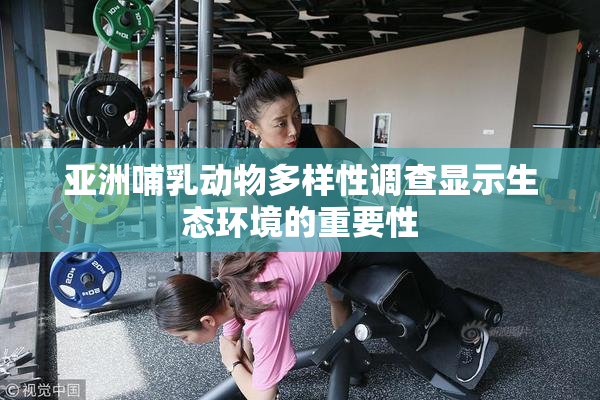 亚洲哺乳动物多样性调查显示生态环境的重要性