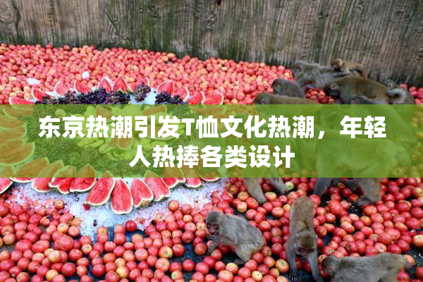 东京热潮引发T恤文化热潮，年轻人热捧各类设计