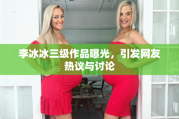李冰冰三级作品曝光，引发网友热议与讨论