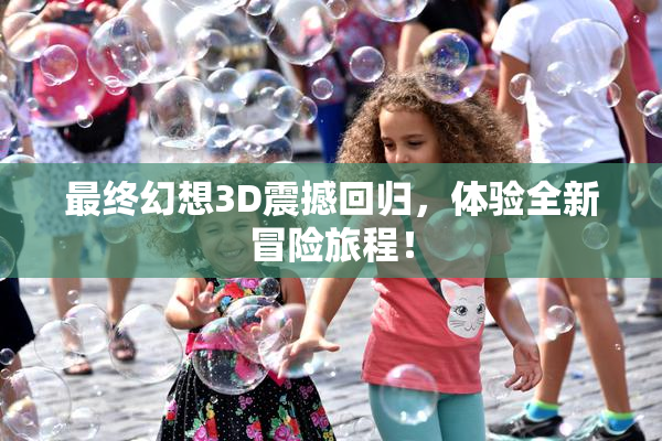 最终幻想3D震撼回归，体验全新冒险旅程！