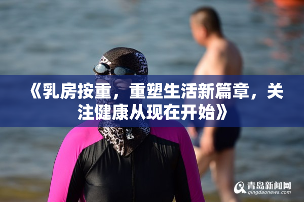 《乳房按重，重塑生活新篇章，关注健康从现在开始》