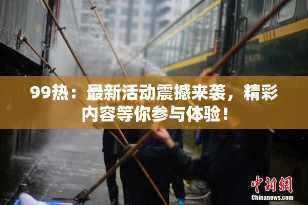 99热：最新活动震撼来袭，精彩内容等你参与体验！