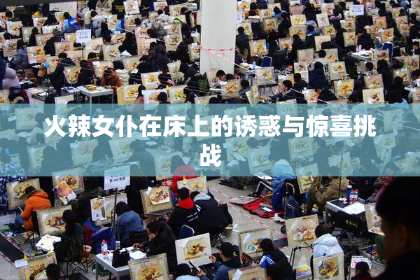 火辣女仆在床上的诱惑与惊喜挑战