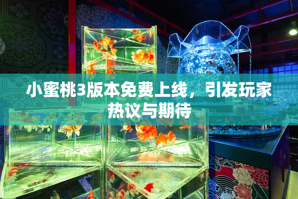 小蜜桃3版本免费上线，引发玩家热议与期待
