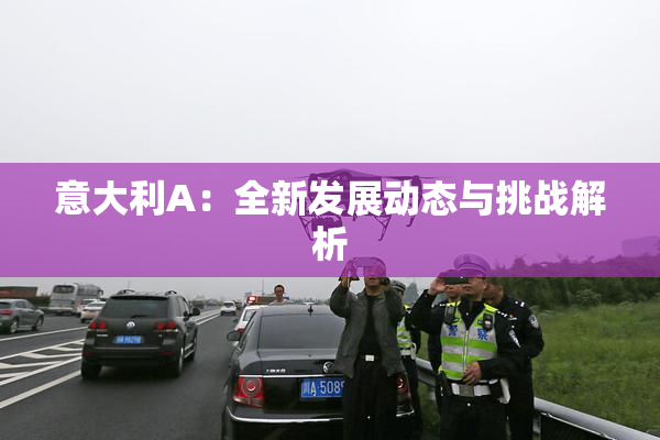意大利A：全新发展动态与挑战解析