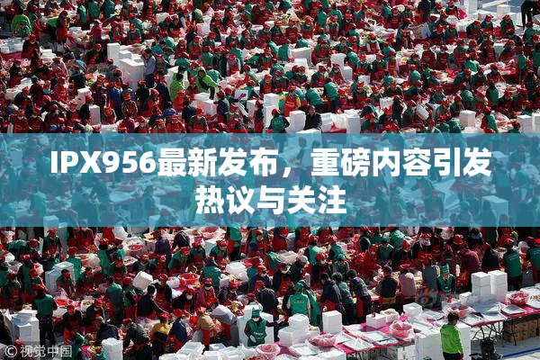 IPX956最新发布，重磅内容引发热议与关注
