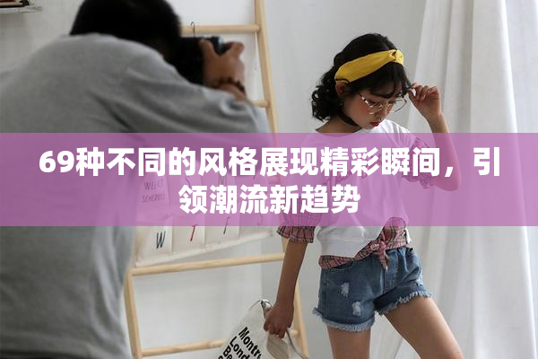 69种不同的风格展现精彩瞬间，引领潮流新趋势