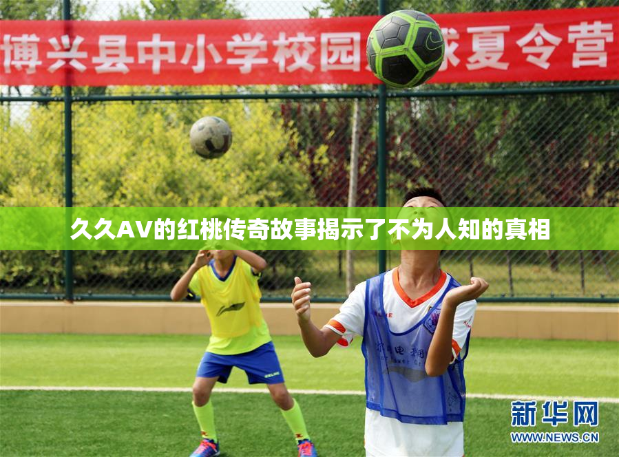 久久AV的红桃传奇故事揭示了不为人知的真相