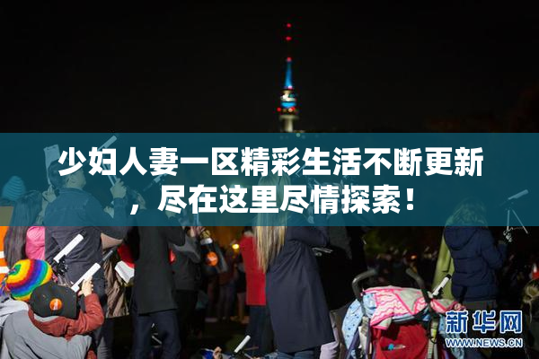 少妇人妻一区精彩生活不断更新，尽在这里尽情探索！