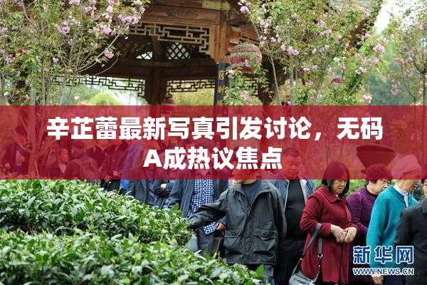 辛芷蕾最新写真引发讨论，无码A成热议焦点