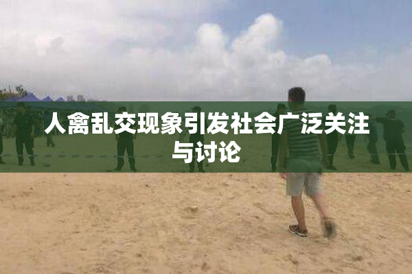 人禽乱交现象引发社会广泛关注与讨论