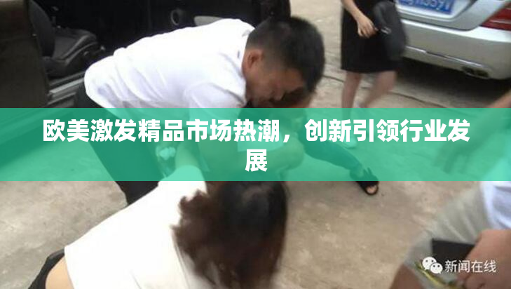 欧美激发精品市场热潮，创新引领行业发展