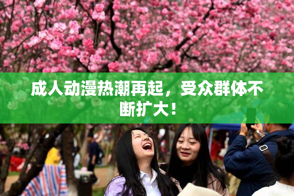 成人动漫热潮再起，受众群体不断扩大！