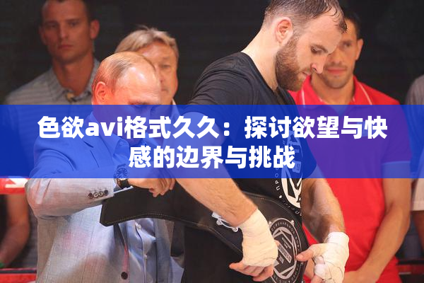 色欲avi格式久久：探讨欲望与快感的边界与挑战