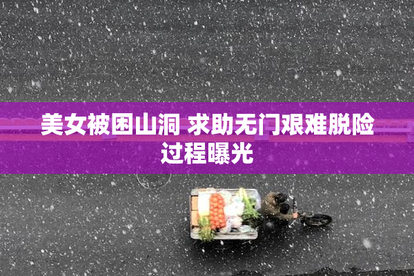 美女被困山洞 求助无门艰难脱险过程曝光