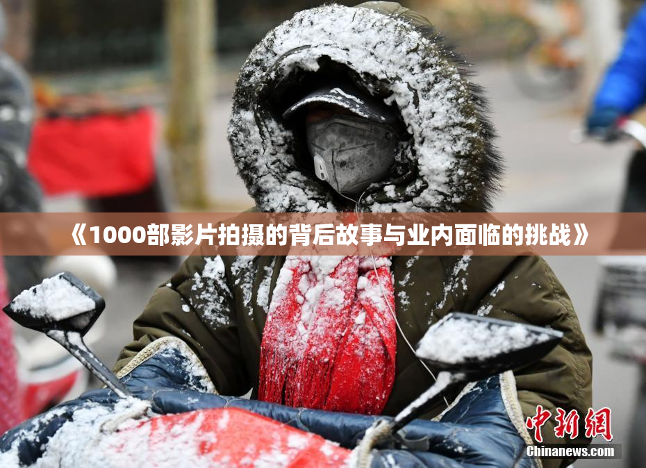 《1000部影片拍摄的背后故事与业内面临的挑战》