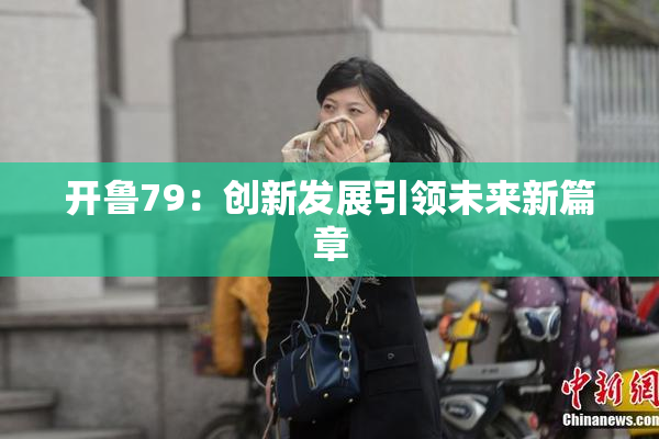 开鲁79：创新发展引领未来新篇章