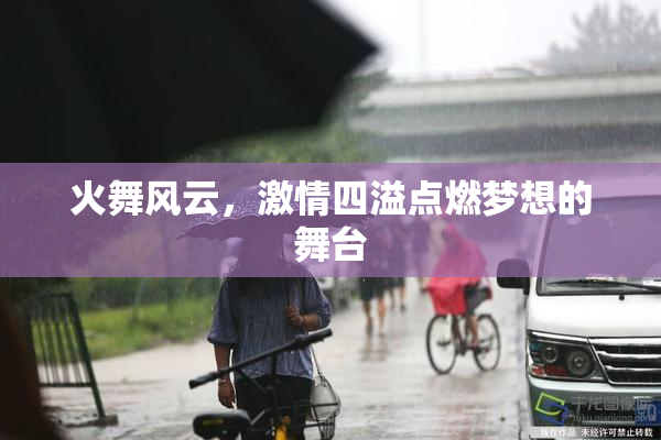 火舞风云，激情四溢点燃梦想的舞台