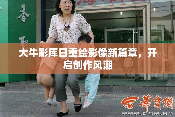 大牛影库日重绘影像新篇章，开启创作风潮