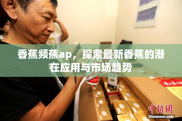 香蕉频蕉ap，探索最新香蕉的潜在应用与市场趋势