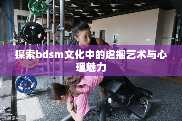 探索bdsm文化中的虐捆艺术与心理魅力