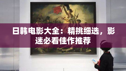 日韩电影大全：精挑细选，影迷必看佳作推荐