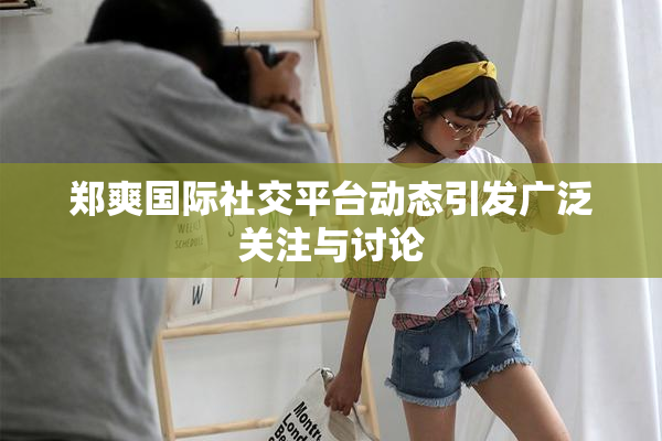 郑爽国际社交平台动态引发广泛关注与讨论