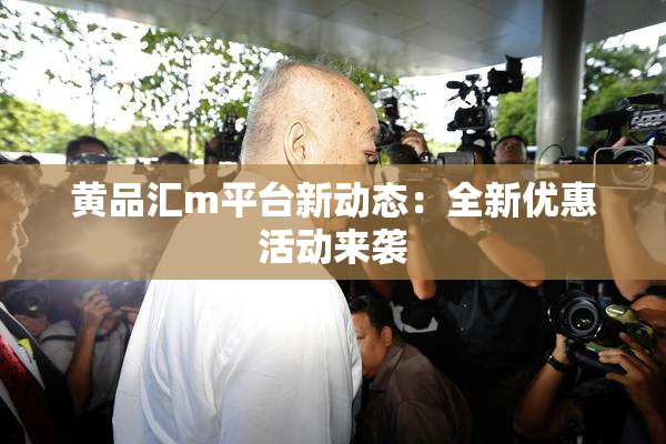 黄品汇m平台新动态：全新优惠活动来袭