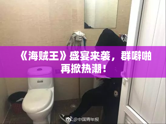 《海贼王》盛宴来袭，群噼啪再掀热潮！