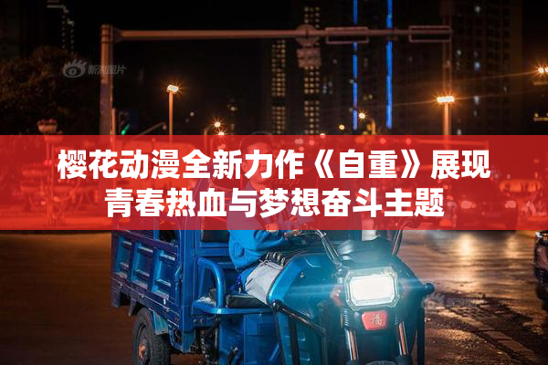 樱花动漫全新力作《自重》展现青春热血与梦想奋斗主题