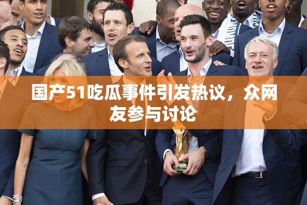 国产51吃瓜事件引发热议，众网友参与讨论