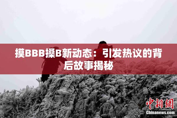摸BBB搡B新动态：引发热议的背后故事揭秘