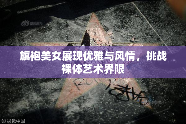 旗袍美女展现优雅与风情，挑战裸体艺术界限