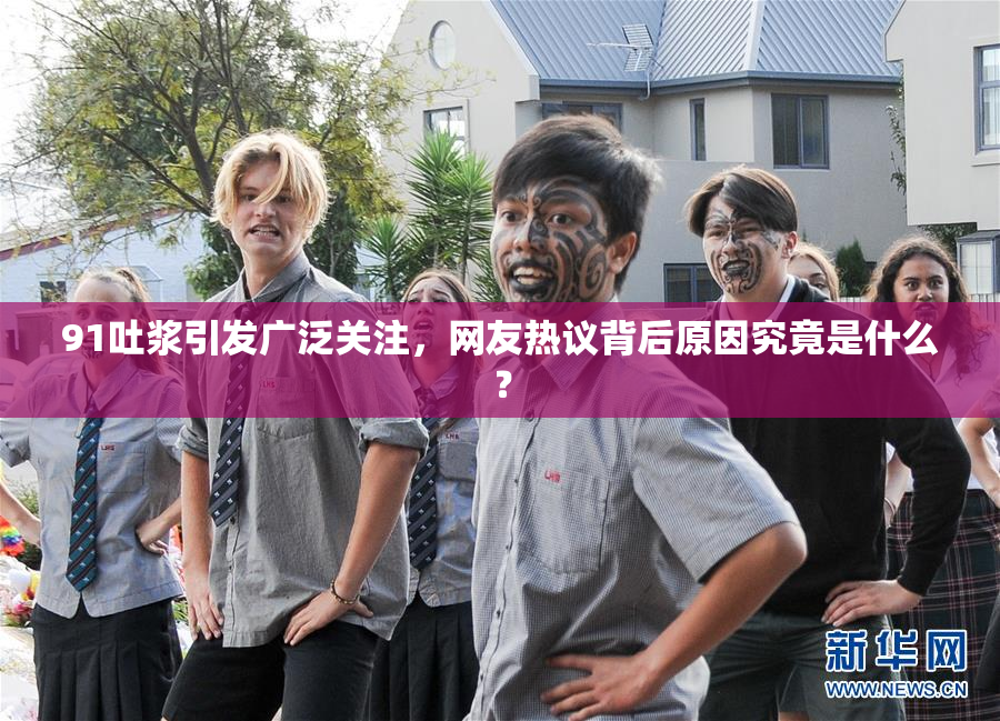 91吐浆引发广泛关注，网友热议背后原因究竟是什么？