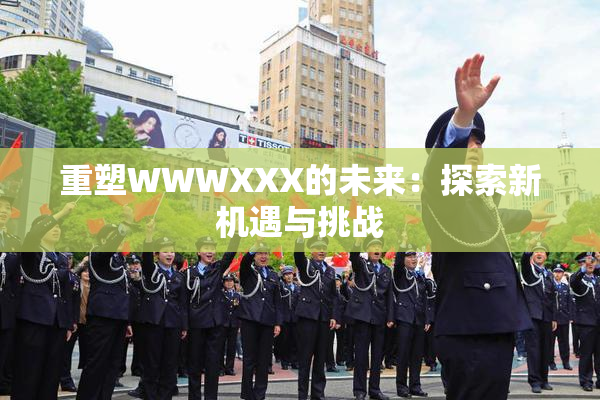重塑WWWXXX的未来：探索新机遇与挑战