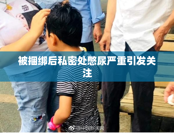 被捆绑后私密处憋尿严重引发关注