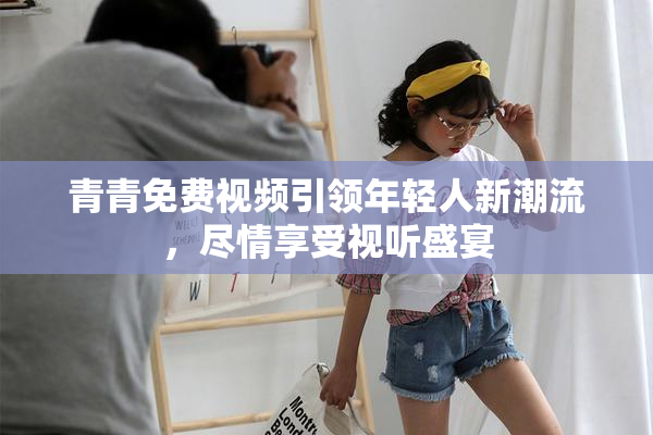 青青免费视频引领年轻人新潮流，尽情享受视听盛宴