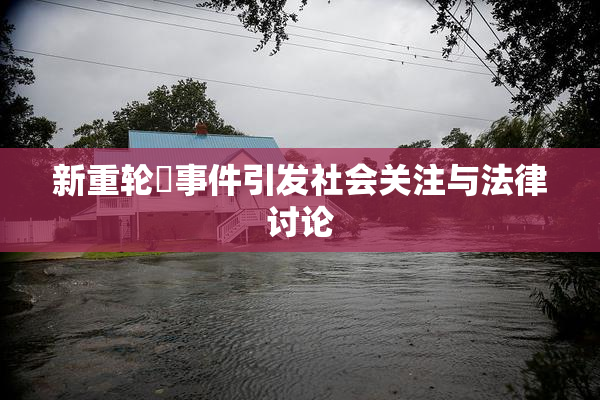新重轮姦事件引发社会关注与法律讨论