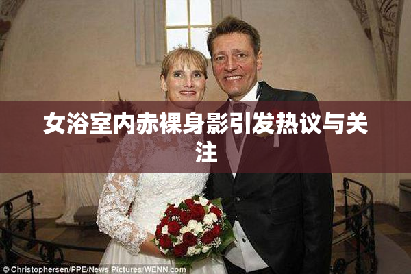女浴室内赤裸身影引发热议与关注