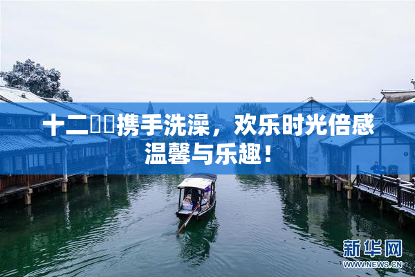 十二妺妺携手洗澡，欢乐时光倍感温馨与乐趣！