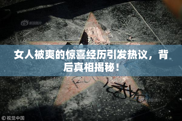 女人被爽的惊喜经历引发热议，背后真相揭秘！