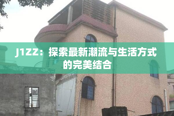 J1ZZ：探索最新潮流与生活方式的完美结合