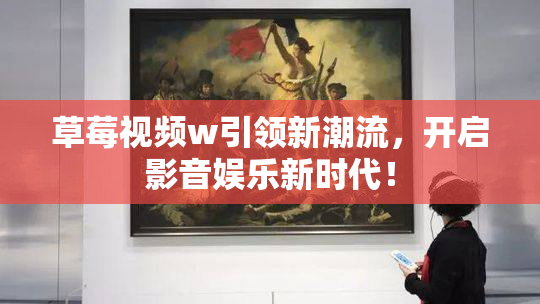 草莓视频w引领新潮流，开启影音娱乐新时代！