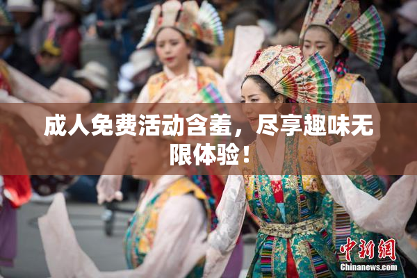 成人免费活动含羞，尽享趣味无限体验！