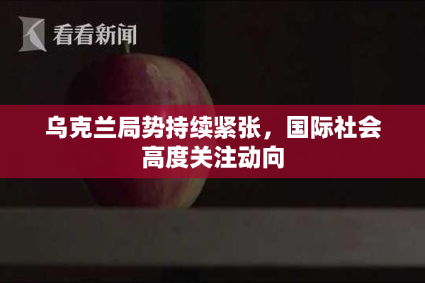 乌克兰局势持续紧张，国际社会高度关注动向
