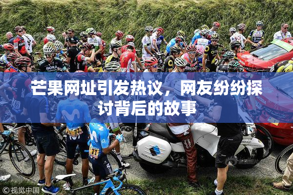 芒果网址引发热议，网友纷纷探讨背后的故事