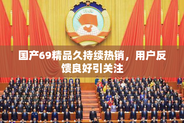 国产69精品久持续热销，用户反馈良好引关注