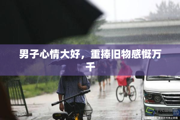 男子心情大好，重捧旧物感慨万千